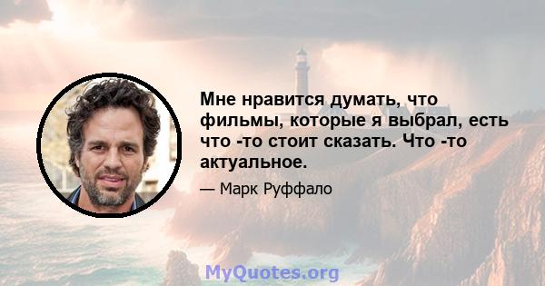 Мне нравится думать, что фильмы, которые я выбрал, есть что -то стоит сказать. Что -то актуальное.