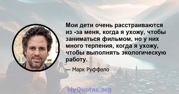 Мои дети очень расстраиваются из -за меня, когда я ухожу, чтобы заниматься фильмом, но у них много терпения, когда я ухожу, чтобы выполнять экологическую работу.