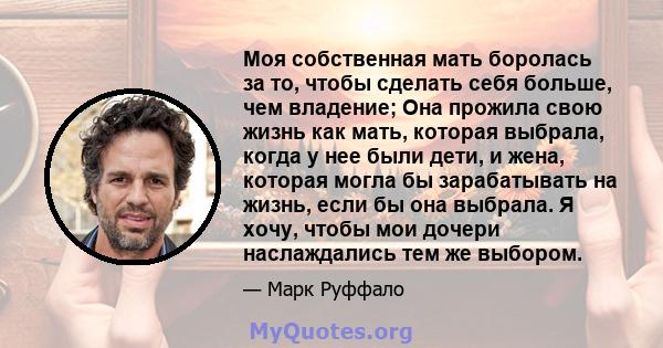 Моя собственная мать боролась за то, чтобы сделать себя больше, чем владение; Она прожила свою жизнь как мать, которая выбрала, когда у нее были дети, и жена, которая могла бы зарабатывать на жизнь, если бы она выбрала. 