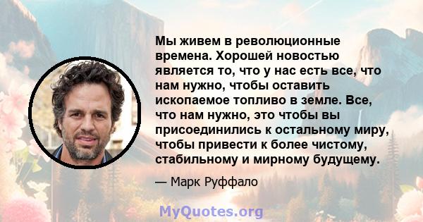 Мы живем в революционные времена. Хорошей новостью является то, что у нас есть все, что нам нужно, чтобы оставить ископаемое топливо в земле. Все, что нам нужно, это чтобы вы присоединились к остальному миру, чтобы