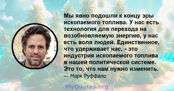 Мы явно подошли к концу эры ископаемого топлива. У нас есть технология для перехода на возобновляемую энергию, у нас есть воля людей. Единственное, что удерживает нас, - это индустрия ископаемого топлива в нашей