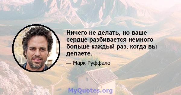 Ничего не делать, но ваше сердце разбивается немного больше каждый раз, когда вы делаете.