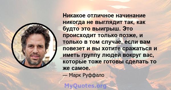 Никакое отличное начинание никогда не выглядит так, как будто это выигрыш. Это происходит только позже, и только в том случае, если вам повезет и вы хотите сражаться и иметь группу людей вокруг вас, которые тоже готовы