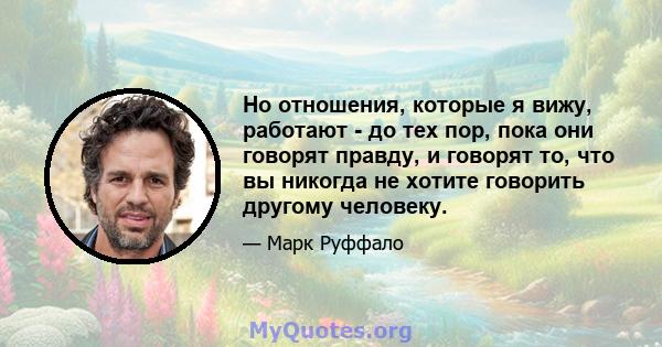 Но отношения, которые я вижу, работают - до тех пор, пока они говорят правду, и говорят то, что вы никогда не хотите говорить другому человеку.