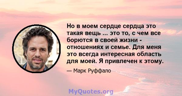 Но в моем сердце сердца это такая вещь ... это то, с чем все борются в своей жизни - отношениях и семье. Для меня это всегда интересная область для моей. Я привлечен к этому.