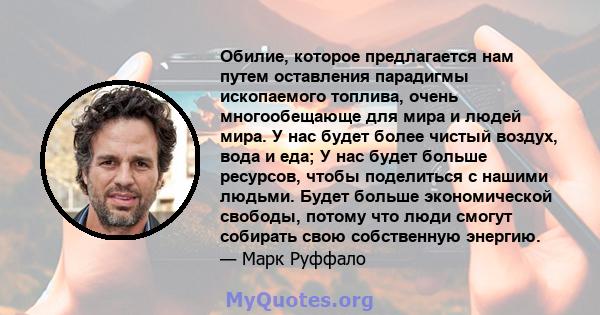 Обилие, которое предлагается нам путем оставления парадигмы ископаемого топлива, очень многообещающе для мира и людей мира. У нас будет более чистый воздух, вода и еда; У нас будет больше ресурсов, чтобы поделиться с