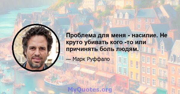 Проблема для меня - насилие. Не круто убивать кого -то или причинять боль людям.