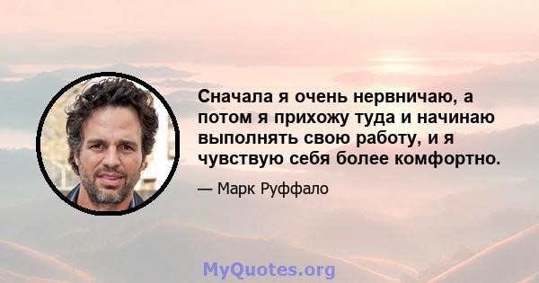 Сначала я очень нервничаю, а потом я прихожу туда и начинаю выполнять свою работу, и я чувствую себя более комфортно.