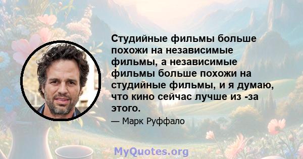 Студийные фильмы больше похожи на независимые фильмы, а независимые фильмы больше похожи на студийные фильмы, и я думаю, что кино сейчас лучше из -за этого.