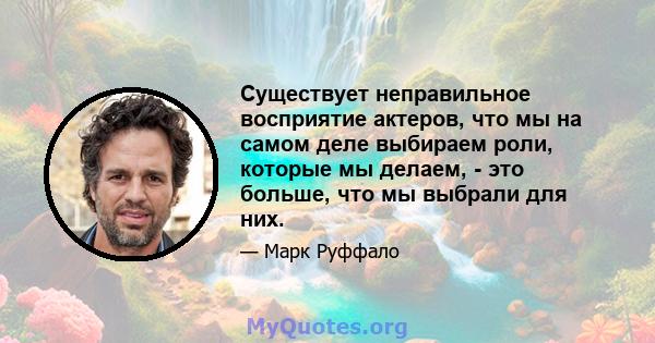 Существует неправильное восприятие актеров, что мы на самом деле выбираем роли, которые мы делаем, - это больше, что мы выбрали для них.