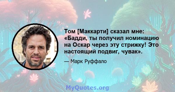 Том [Маккарти] сказал мне: «Бадди, ты получил номинацию на Оскар через эту стрижку! Это настоящий подвиг, чувак».