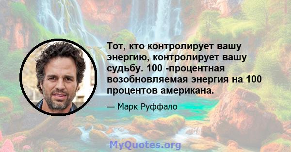 Тот, кто контролирует вашу энергию, контролирует вашу судьбу. 100 -процентная возобновляемая энергия на 100 процентов американа.