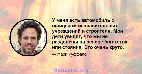 У меня есть автомобиль с офицером исправительных учреждений и строителя. Мои дети увидят, что мы не разделены на основе богатства или стояния. Это очень круто.