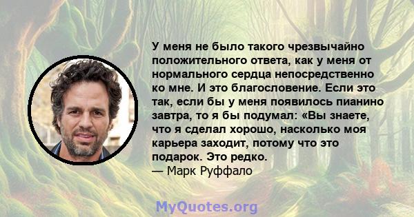 У меня не было такого чрезвычайно положительного ответа, как у меня от нормального сердца непосредственно ко мне. И это благословение. Если это так, если бы у меня появилось пианино завтра, то я бы подумал: «Вы знаете,