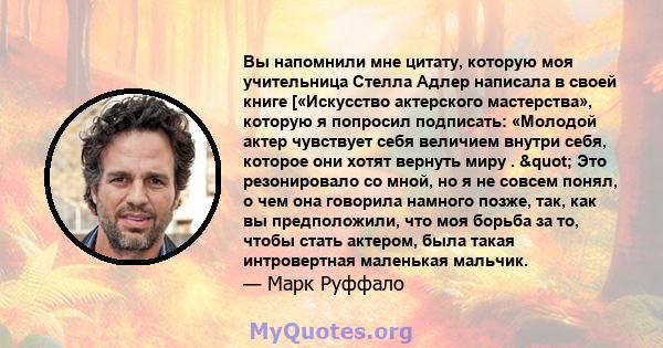 Вы напомнили мне цитату, которую моя учительница Стелла Адлер написала в своей книге [«Искусство актерского мастерства», которую я попросил подписать: «Молодой актер чувствует себя величием внутри себя, которое они