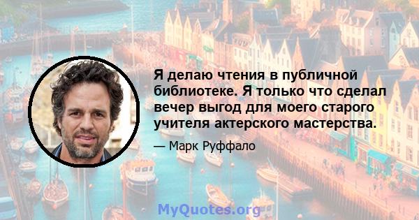 Я делаю чтения в публичной библиотеке. Я только что сделал вечер выгод для моего старого учителя актерского мастерства.