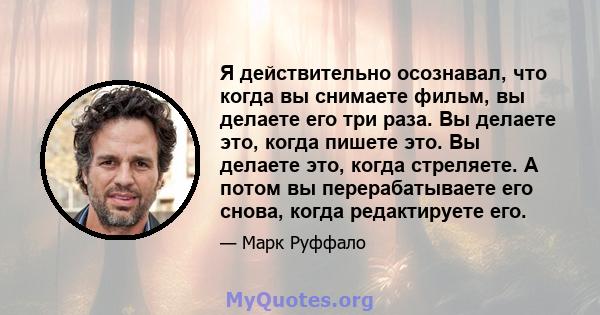 Я действительно осознавал, что когда вы снимаете фильм, вы делаете его три раза. Вы делаете это, когда пишете это. Вы делаете это, когда стреляете. А потом вы перерабатываете его снова, когда редактируете его.