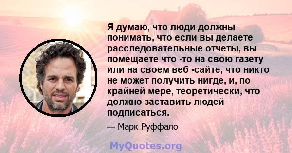 Я думаю, что люди должны понимать, что если вы делаете расследовательные отчеты, вы помещаете что -то на свою газету или на своем веб -сайте, что никто не может получить нигде, и, по крайней мере, теоретически, что