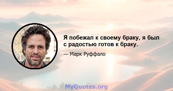 Я побежал к своему браку, я был с радостью готов к браку.