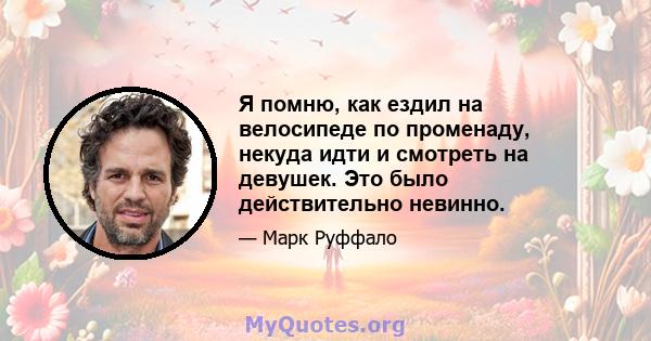 Я помню, как ездил на велосипеде по променаду, некуда идти и смотреть на девушек. Это было действительно невинно.