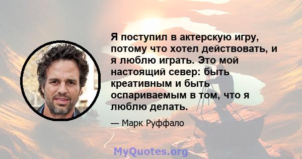 Я поступил в актерскую игру, потому что хотел действовать, и я люблю играть. Это мой настоящий север: быть креативным и быть оспариваемым в том, что я люблю делать.