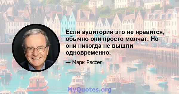 Если аудитории это не нравится, обычно они просто молчат. Но они никогда не вышли одновременно.