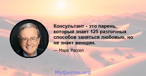 Консультант - это парень, который знает 125 различных способов заняться любовью, но не знает женщин.