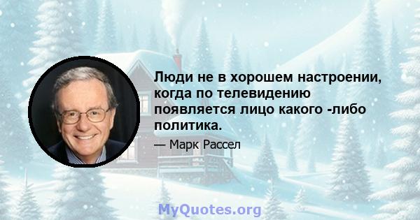 Люди не в хорошем настроении, когда по телевидению появляется лицо какого -либо политика.