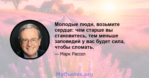 Молодые люди, возьмите сердце: чем старше вы становитесь, тем меньше заповедей у ​​вас будет сила, чтобы сломать.