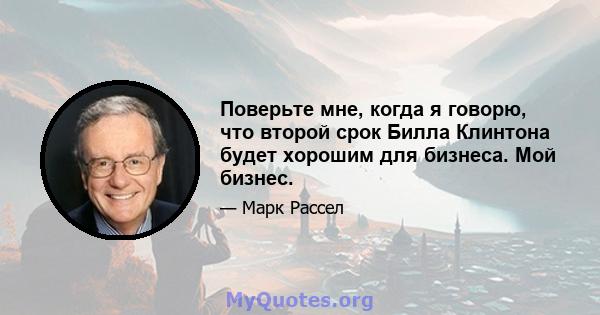 Поверьте мне, когда я говорю, что второй срок Билла Клинтона будет хорошим для бизнеса. Мой бизнес.