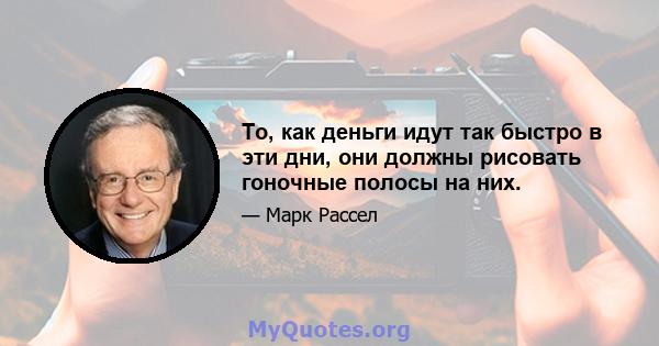 То, как деньги идут так быстро в эти дни, они должны рисовать гоночные полосы на них.