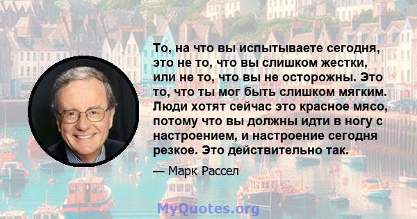 То, на что вы испытываете сегодня, это не то, что вы слишком жестки, или не то, что вы не осторожны. Это то, что ты мог быть слишком мягким. Люди хотят сейчас это красное мясо, потому что вы должны идти в ногу с