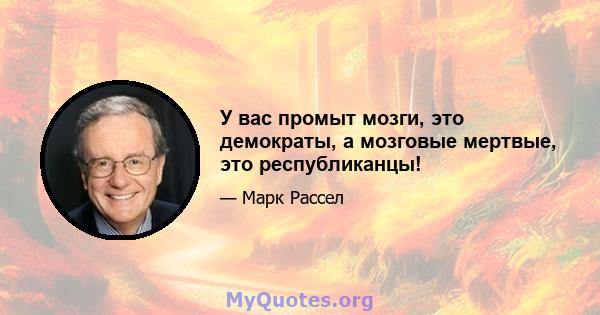 У вас промыт мозги, это демократы, а мозговые мертвые, это республиканцы!