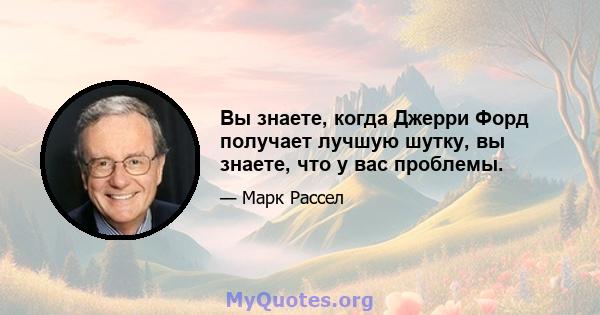 Вы знаете, когда Джерри Форд получает лучшую шутку, вы знаете, что у вас проблемы.