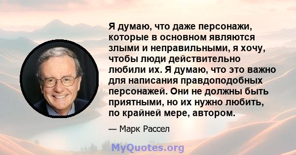 Я думаю, что даже персонажи, которые в основном являются злыми и неправильными, я хочу, чтобы люди действительно любили их. Я думаю, что это важно для написания правдоподобных персонажей. Они не должны быть приятными,