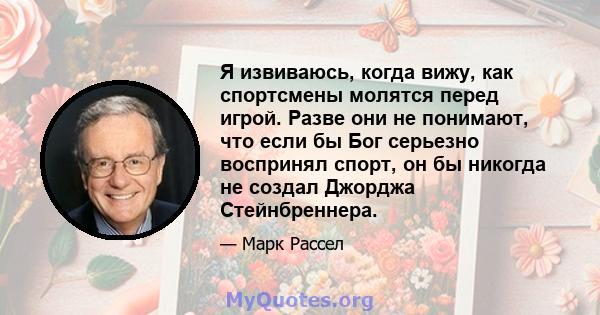 Я извиваюсь, когда вижу, как спортсмены молятся перед игрой. Разве они не понимают, что если бы Бог серьезно воспринял спорт, он бы никогда не создал Джорджа Стейнбреннера.