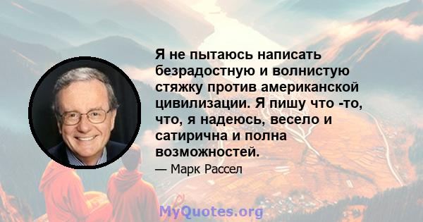 Я не пытаюсь написать безрадостную и волнистую стяжку против американской цивилизации. Я пишу что -то, что, я надеюсь, весело и сатирична и полна возможностей.