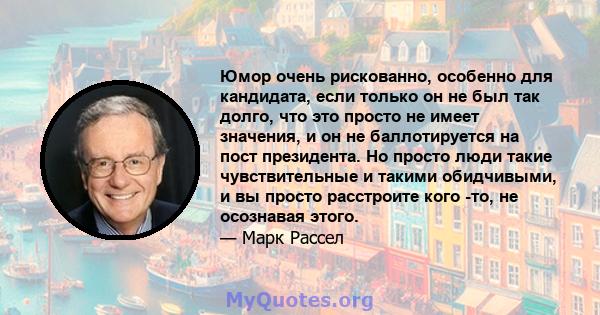 Юмор очень рискованно, особенно для кандидата, если только он не был так долго, что это просто не имеет значения, и он не баллотируется на пост президента. Но просто люди такие чувствительные и такими обидчивыми, и вы