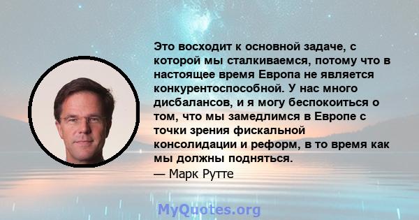 Это восходит к основной задаче, с которой мы сталкиваемся, потому что в настоящее время Европа не является конкурентоспособной. У нас много дисбалансов, и я могу беспокоиться о том, что мы замедлимся в Европе с точки