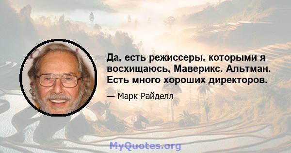 Да, есть режиссеры, которыми я восхищаюсь, Маверикс. Альтман. Есть много хороших директоров.