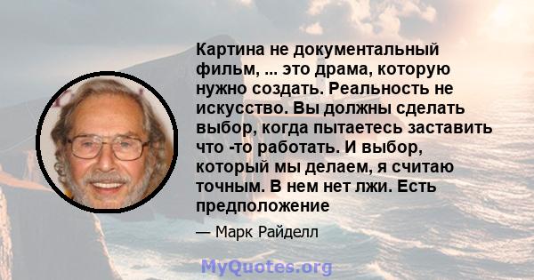 Картина не документальный фильм, ... это драма, которую нужно создать. Реальность не искусство. Вы должны сделать выбор, когда пытаетесь заставить что -то работать. И выбор, который мы делаем, я считаю точным. В нем нет 