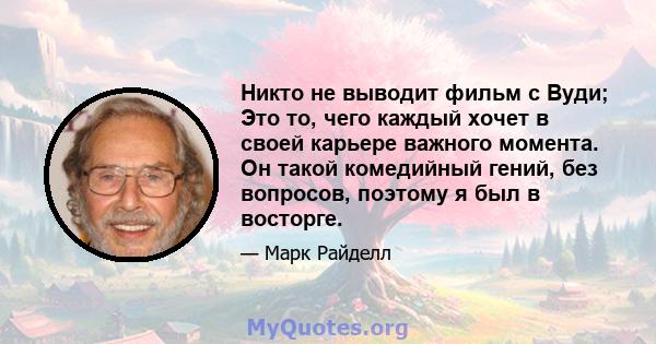 Никто не выводит фильм с Вуди; Это то, чего каждый хочет в своей карьере важного момента. Он такой комедийный гений, без вопросов, поэтому я был в восторге.