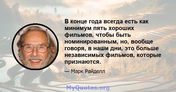 В конце года всегда есть как минимум пять хороших фильмов, чтобы быть номинированным, но, вообще говоря, в наши дни, это больше независимых фильмов, которые признаются.