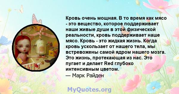 Кровь очень мощная. В то время как мясо - это вещество, которое поддерживает наши живые души в этой физической реальности, кровь поддерживает наше мясо. Кровь - это жидкая жизнь. Когда кровь ускользает от нашего тела,