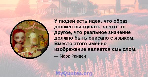 У людей есть идея, что образ должен выступать за что -то другое, что реальное значение должно быть описано с языком. Вместо этого именно изображение является смыслом.