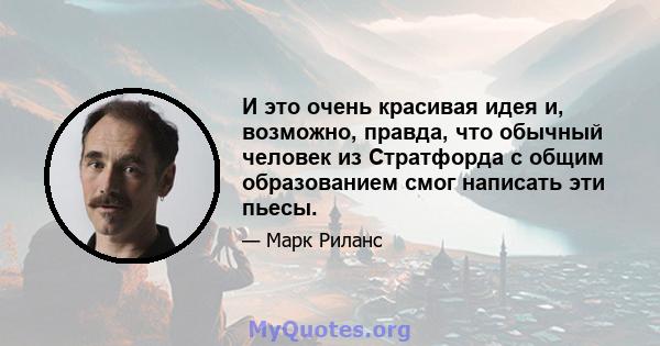 И это очень красивая идея и, возможно, правда, что обычный человек из Стратфорда с общим образованием смог написать эти пьесы.