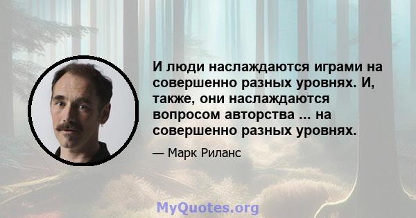 И люди наслаждаются играми на совершенно разных уровнях. И, также, они наслаждаются вопросом авторства ... на совершенно разных уровнях.