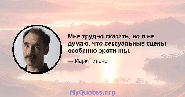 Мне трудно сказать, но я не думаю, что сексуальные сцены особенно эротичны.