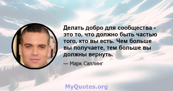 Делать добро для сообщества - это то, что должно быть частью того, кто вы есть. Чем больше вы получаете, тем больше вы должны вернуть.