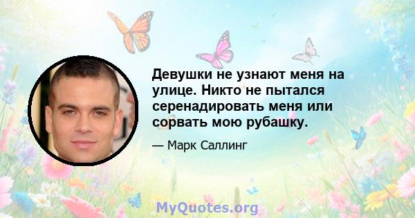 Девушки не узнают меня на улице. Никто не пытался серенадировать меня или сорвать мою рубашку.